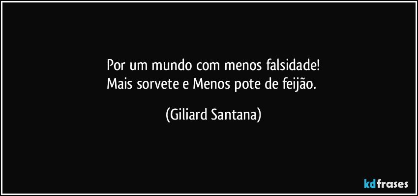 Por um mundo com menos falsidade!
Mais sorvete e Menos pote de feijão. (Giliard Santana)