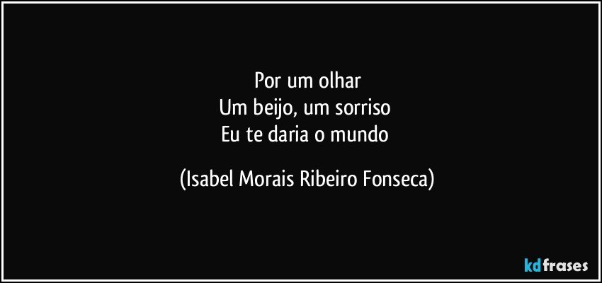 Por um olhar
Um beijo, um sorriso 
Eu te daria o mundo (Isabel Morais Ribeiro Fonseca)