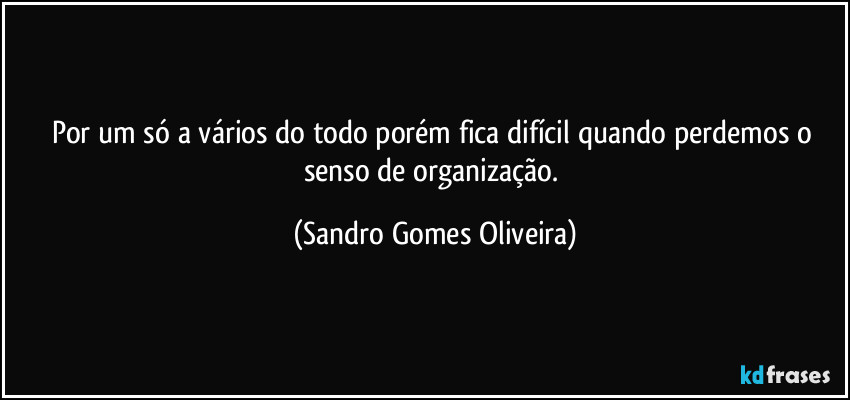 Por um só a vários do todo porém fica difícil quando perdemos o senso de organização. (Sandro Gomes Oliveira)