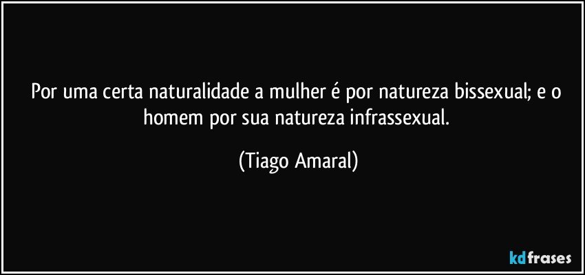 Por uma certa naturalidade a mulher é por natureza bissexual; e o homem por sua natureza infrassexual. (Tiago Amaral)