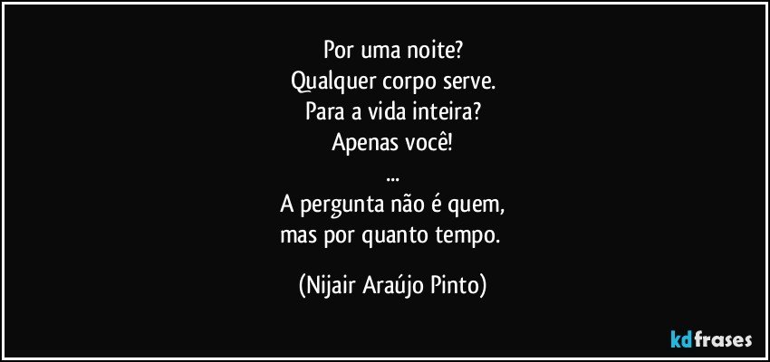 Por uma noite?
Qualquer corpo serve.
Para a vida inteira?
Apenas você!
...
A pergunta não é quem,
mas por quanto tempo. (Nijair Araújo Pinto)