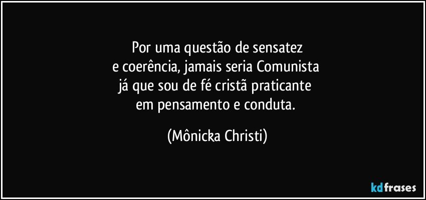 Por uma questão de sensatez
e coerência, jamais seria Comunista 
já que sou de fé cristã praticante 
em pensamento e conduta. (Mônicka Christi)