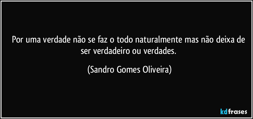Por uma verdade não se faz o todo naturalmente mas não deixa de ser verdadeiro ou verdades. (Sandro Gomes Oliveira)