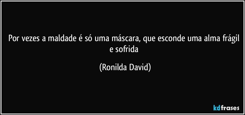 Por vezes a maldade  é só uma máscara, que esconde uma alma frágil e sofrida (Ronilda David)