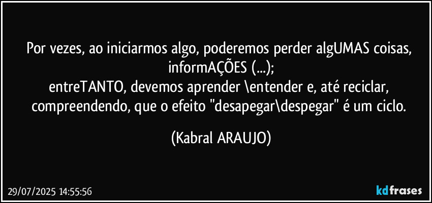 Por vezes, ao iniciarmos algo, poderemos perder algUMAS coisas, informAÇÕES (...);
entreTANTO, devemos aprender \entender e, até reciclar, compreendendo, que o efeito "desapegar\despegar" é um ciclo. (KABRAL ARAUJO)