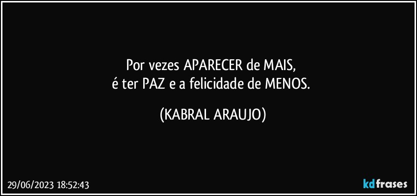 Por vezes APARECER de MAIS, 
é ter PAZ e a felicidade de MENOS. (KABRAL ARAUJO)