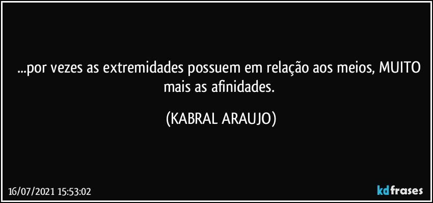 ...por vezes as extremidades possuem em relação aos meios, MUITO mais as afinidades. (KABRAL ARAUJO)