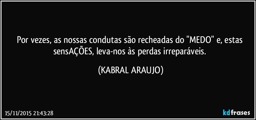 Por vezes, as nossas condutas são recheadas do "MEDO" e, estas sensAÇÕES, leva-nos às perdas irreparáveis. (KABRAL ARAUJO)