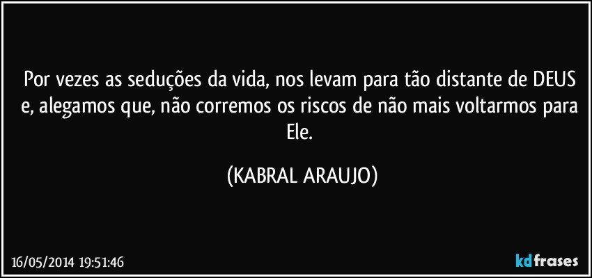 Por vezes as seduções da vida, nos levam para tão distante de DEUS e, alegamos que, não corremos os riscos de não mais voltarmos para Ele. (KABRAL ARAUJO)