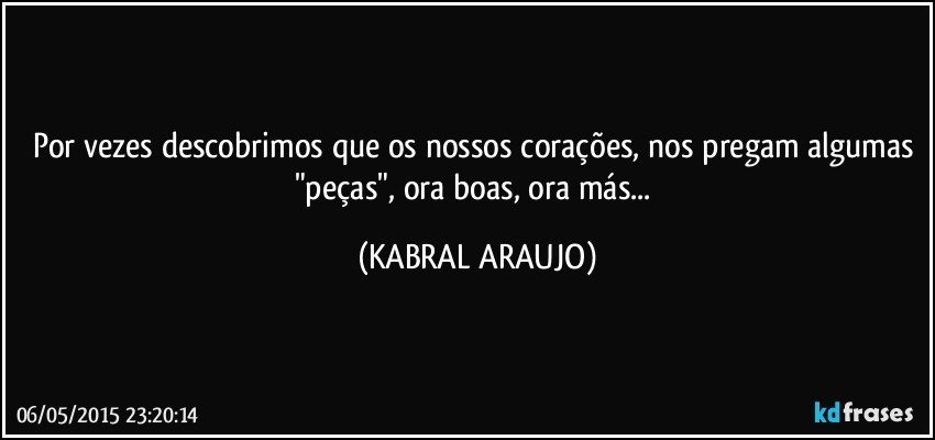 Por vezes descobrimos que os nossos corações, nos pregam algumas "peças", ora boas, ora más... (KABRAL ARAUJO)