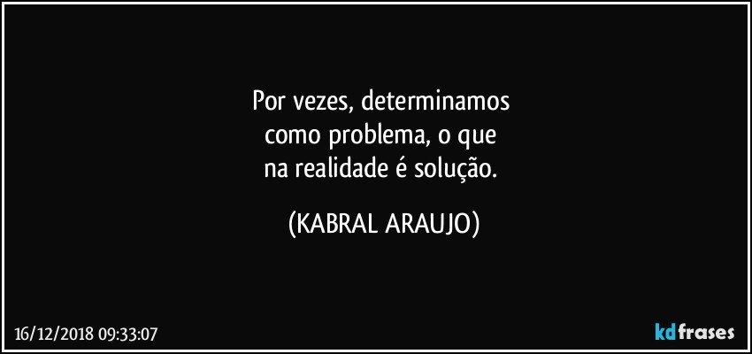 Por vezes, determinamos 
como problema, o que 
na realidade é solução. (KABRAL ARAUJO)