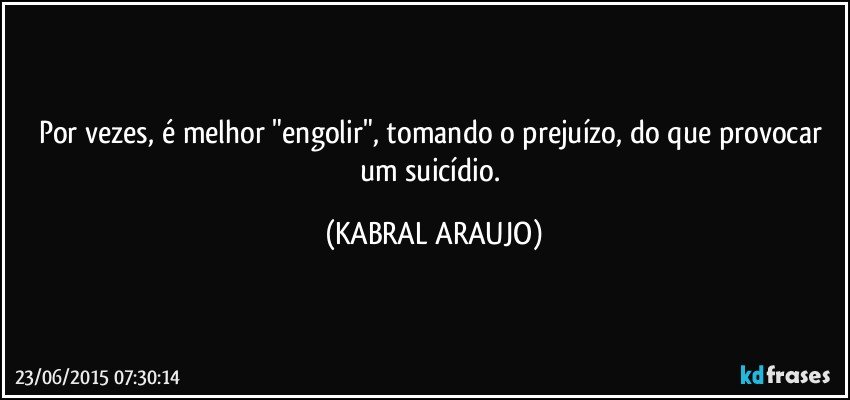 Por vezes, é melhor "engolir", tomando o prejuízo, do que provocar um suicídio. (KABRAL ARAUJO)