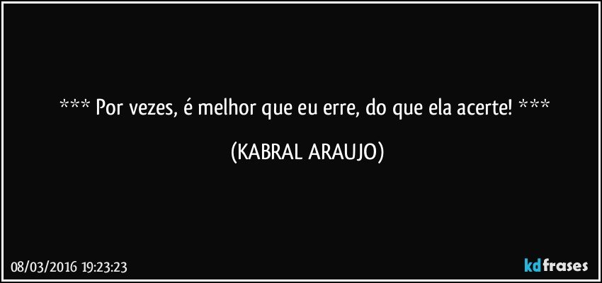   Por vezes, é melhor que eu erre, do que ela acerte!   (KABRAL ARAUJO)