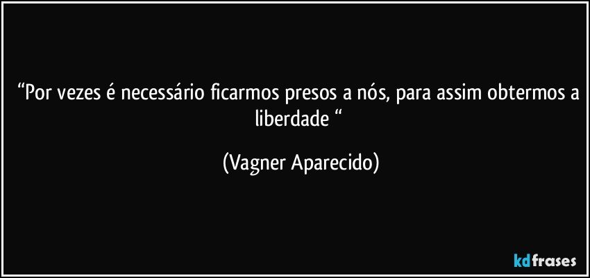 “Por vezes é necessário ficarmos presos a nós, para assim obtermos a liberdade “ (Vagner Aparecido)