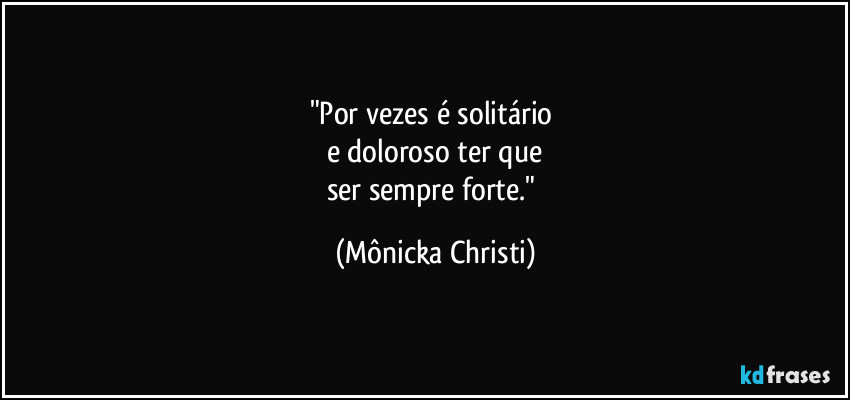"Por vezes é solitário 
e doloroso ter que
ser sempre forte." (Mônicka Christi)