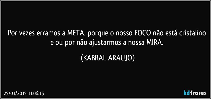 Por vezes erramos a META, porque o nosso FOCO não está cristalino e/ou por não ajustarmos a nossa MIRA. (KABRAL ARAUJO)