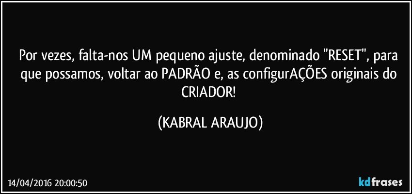Por vezes, falta-nos UM pequeno ajuste, denominado "RESET", para que possamos, voltar ao PADRÃO e, as configurAÇÕES originais do CRIADOR! (KABRAL ARAUJO)