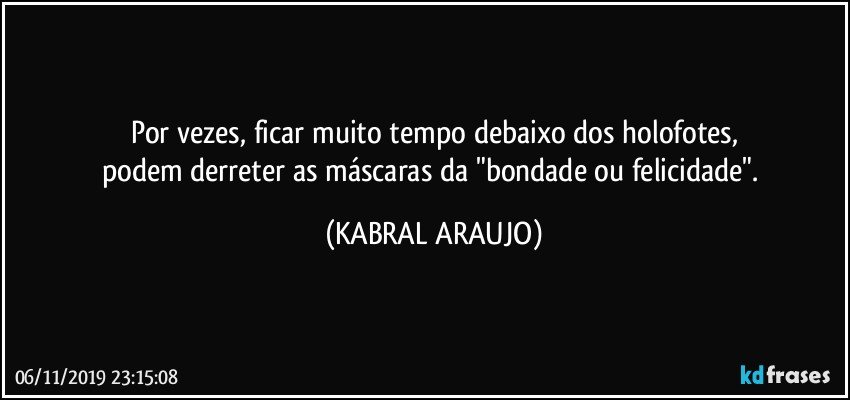 Por vezes, ficar muito tempo debaixo dos holofotes,
podem derreter as máscaras da "bondade ou felicidade". (KABRAL ARAUJO)