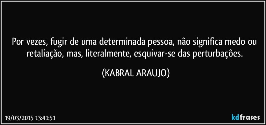 Por vezes, fugir de uma determinada pessoa, não significa medo ou retaliação, mas, literalmente, esquivar-se das perturbações. (KABRAL ARAUJO)