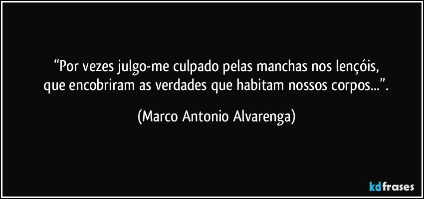 “Por vezes julgo-me culpado pelas manchas nos lençóis,
 que encobriram as verdades que habitam nossos corpos...”. (Marco Antonio Alvarenga)
