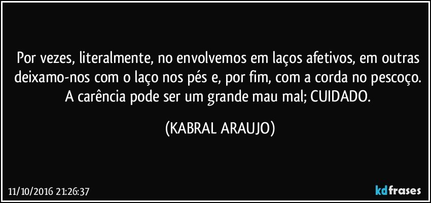 Por vezes, literalmente, no envolvemos em laços afetivos, em outras deixamo-nos com o laço nos pés e, por fim, com a corda no pescoço. A carência pode ser um grande mau/mal; CUIDADO. (KABRAL ARAUJO)