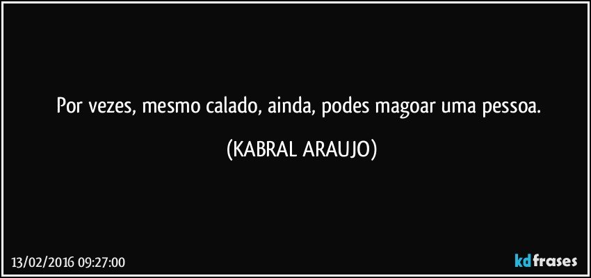Por vezes, mesmo calado, ainda, podes magoar uma pessoa. (KABRAL ARAUJO)