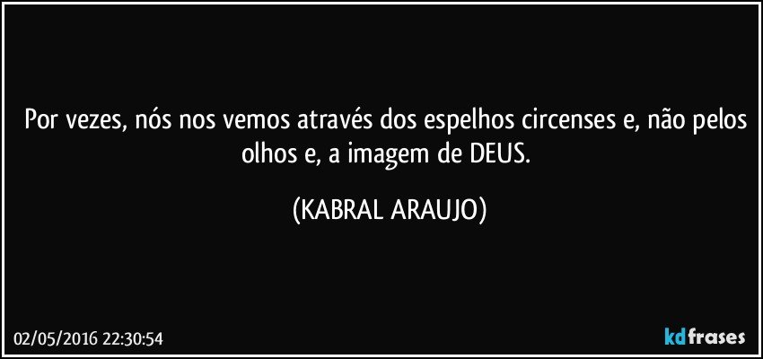 Por vezes, nós nos vemos através dos espelhos circenses e, não pelos olhos e, a imagem de DEUS. (KABRAL ARAUJO)