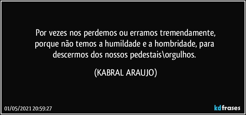 Por vezes nos perdemos ou erramos tremendamente,
porque não temos a humildade e a hombridade, para 
descermos dos nossos pedestais\orgulhos. (KABRAL ARAUJO)