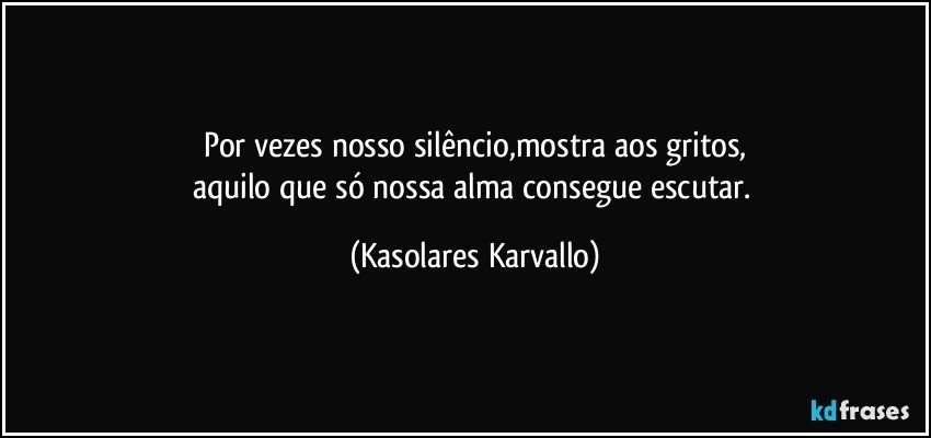 Por vezes nosso silêncio,mostra aos gritos,
aquilo que só nossa alma consegue escutar. (Kasolares Karvallo)