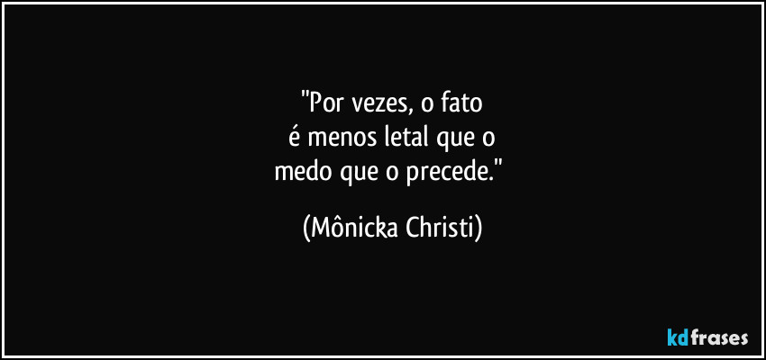 "Por vezes, o fato
é menos letal que o
medo que o precede." (Mônicka Christi)