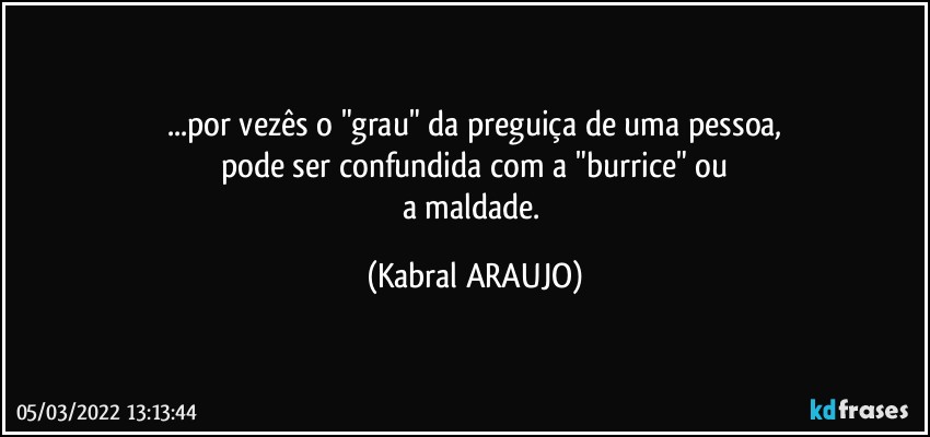 ...por vezês o "grau" da preguiça de uma pessoa,
pode ser confundida com a "burrice" ou
a maldade. (KABRAL ARAUJO)