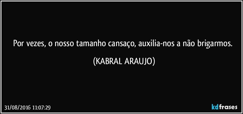Por vezes, o nosso tamanho cansaço, auxilia-nos a não brigarmos. (KABRAL ARAUJO)