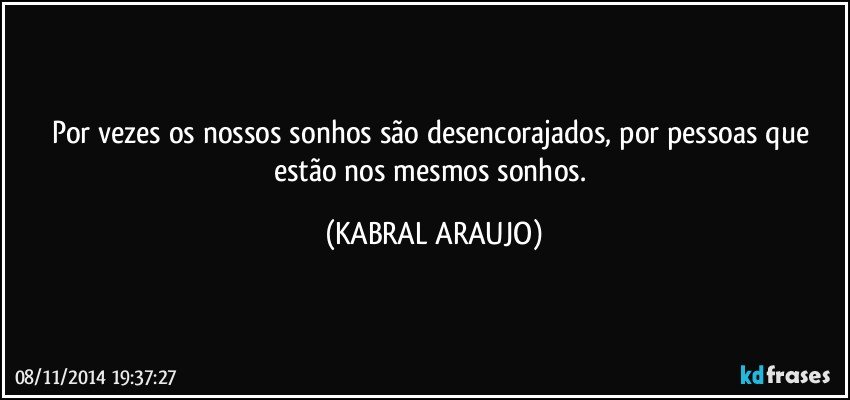 Por vezes os nossos sonhos são desencorajados, por pessoas que estão nos mesmos sonhos. (KABRAL ARAUJO)