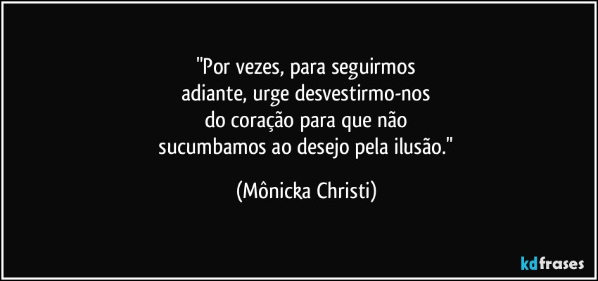 "Por vezes, para seguirmos
 adiante, urge desvestirmo-nos 
do coração para que não
 sucumbamos ao desejo pela ilusão." (Mônicka Christi)