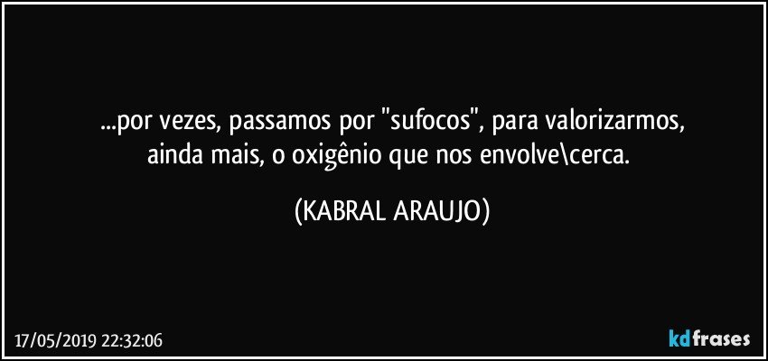 ...por vezes, passamos por "sufocos", para valorizarmos,
ainda mais, o oxigênio que nos envolve\cerca. (KABRAL ARAUJO)