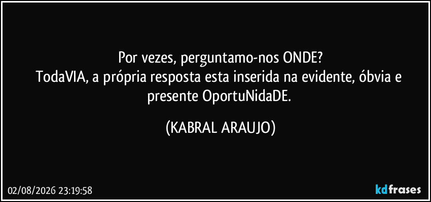Por vezes, perguntamo-nos ONDE?
TodaVIA, a própria resposta esta inserida na evidente, óbvia e presente OportuNidaDE. (KABRAL ARAUJO)