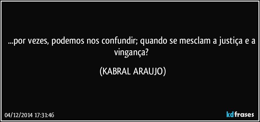 ...por vezes, podemos nos confundir; quando se mesclam a justiça e a vingança? (KABRAL ARAUJO)