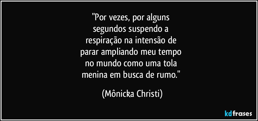"Por vezes, por alguns 
segundos suspendo a 
respiração na intensão de 
parar ampliando meu tempo 
no mundo como uma tola 
menina em busca de rumo." (Mônicka Christi)