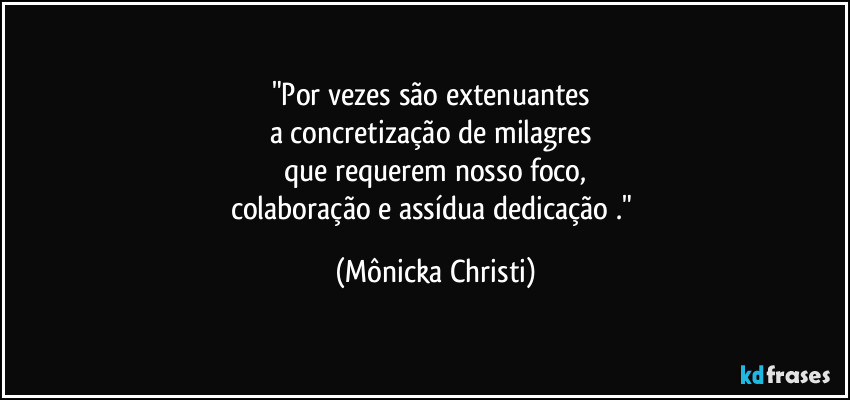 "Por vezes são extenuantes 
a concretização de milagres 
que requerem nosso foco,
colaboração e assídua dedicação ." (Mônicka Christi)