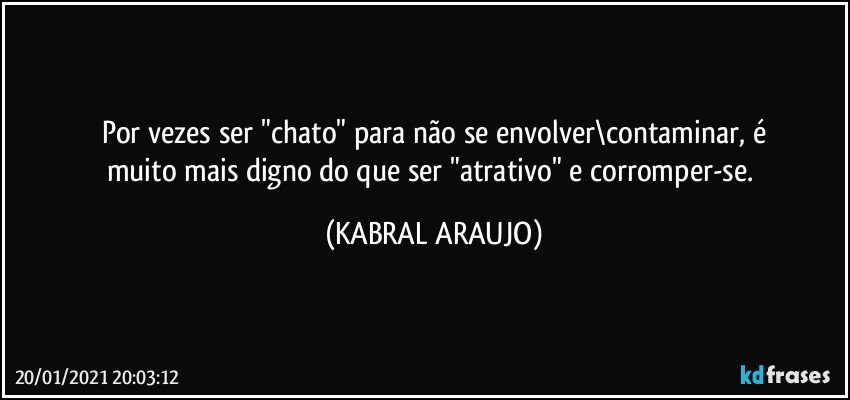 Por vezes ser "chato" para não se envolver\contaminar, é
muito mais digno do que ser "atrativo" e corromper-se. (KABRAL ARAUJO)