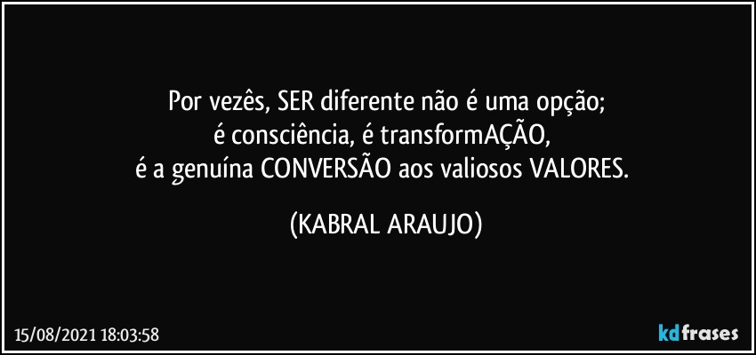 Por vezês, SER diferente não é uma opção;
é consciência, é transformAÇÃO, 
é a genuína CONVERSÃO aos valiosos VALORES. (KABRAL ARAUJO)