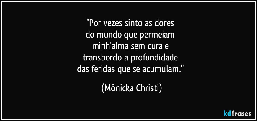 "Por vezes sinto as dores 
do mundo que permeiam 
minh'alma sem cura e 
transbordo a profundidade 
das feridas que se acumulam." (Mônicka Christi)