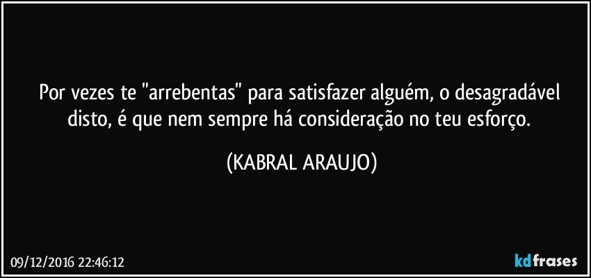 Por vezes te "arrebentas" para satisfazer alguém, o desagradável disto, é que nem sempre há consideração no teu esforço. (KABRAL ARAUJO)