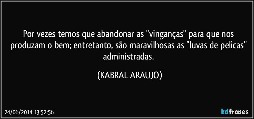 Por vezes temos que abandonar as "vinganças" para que nos produzam o bem; entretanto, são maravilhosas as "luvas de pelicas" administradas. (KABRAL ARAUJO)