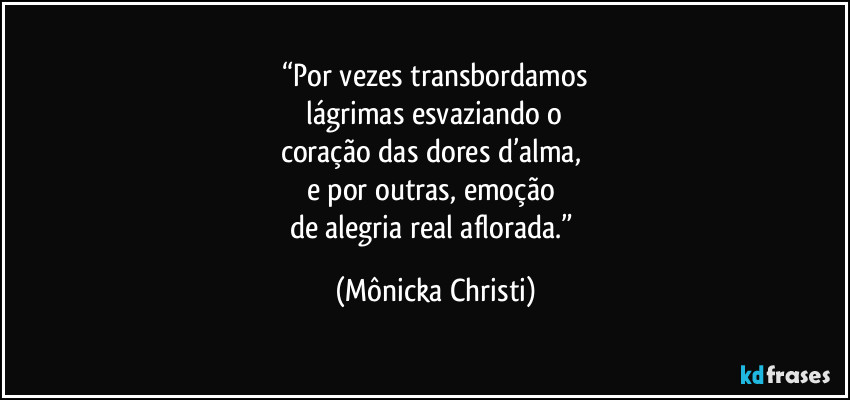 “Por vezes transbordamos
 lágrimas esvaziando o 
coração das dores d’alma, 
e por outras, emoção 
de alegria real aflorada.” (Mônicka Christi)