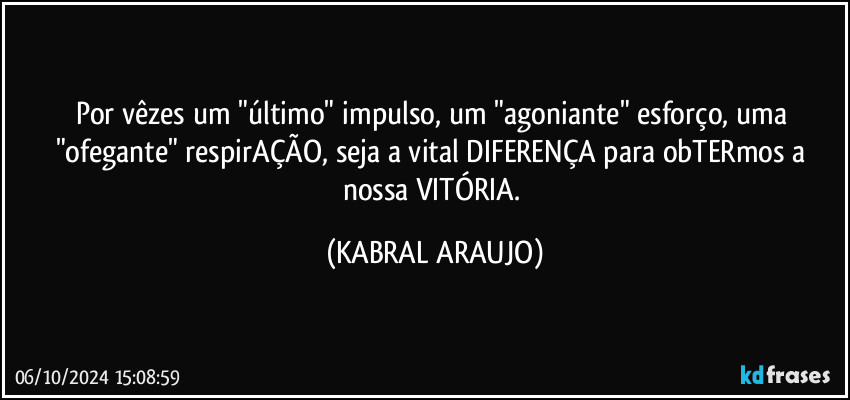 Por vêzes um "último" impulso, um "agoniante" esforço, uma "ofegante" respirAÇÃO, seja a vital DIFERENÇA para obTERmos a nossa VITÓRIA. (KABRAL ARAUJO)