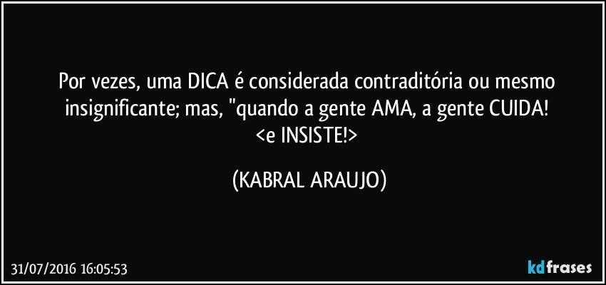 Por vezes, uma DICA é considerada contraditória ou mesmo insignificante; mas, "quando a gente AMA, a gente CUIDA! 
<e INSISTE!> (KABRAL ARAUJO)