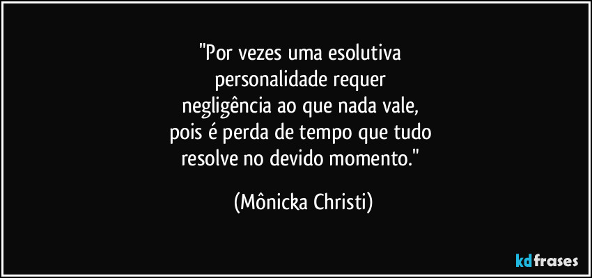 "Por vezes uma esolutiva 
personalidade requer 
negligência ao que nada vale, 
pois é perda de tempo que tudo 
resolve no devido momento." (Mônicka Christi)