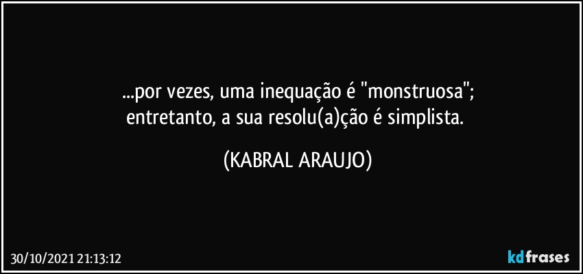 ...por vezes, uma inequação é "monstruosa";
entretanto, a sua resolu(a)ção é simplista. (KABRAL ARAUJO)