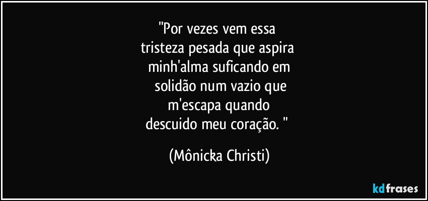 "Por vezes vem essa 
tristeza pesada que aspira 
minh'alma suficando em
 solidão num vazio que
 m'escapa quando 
descuido meu coração. " (Mônicka Christi)